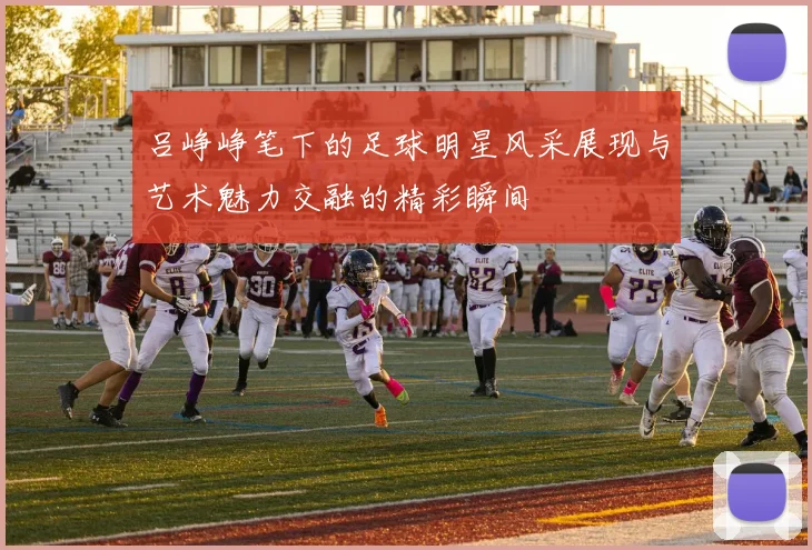 吕峥峥笔下的足球明星风采展现与艺术魅力交融的精彩瞬间